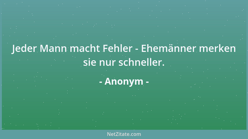 Anonym - Jeder Mann macht Fehler - Ehemänner merken sie nur schneller....