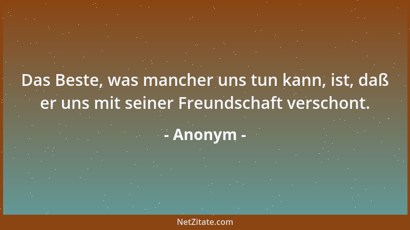 Anonym - Das Beste, was mancher uns tun kann, ist, daß er uns mit seiner Freundschaft verschont....