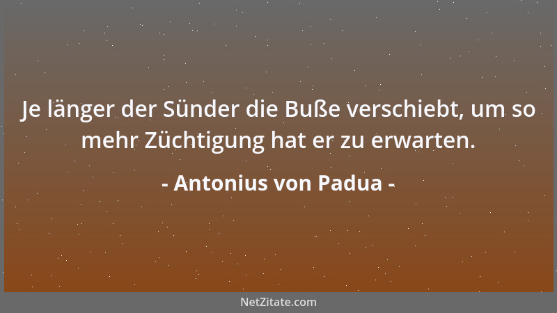 Antonius von Padua - Je länger der Sünder die Buße verschiebt, um so mehr Züchtigung hat er zu erwarten....