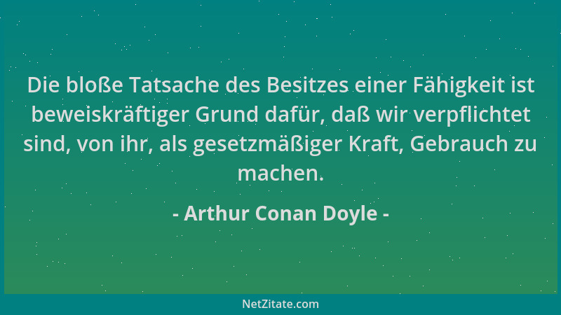 Arthur Conan Doyle - Die bloße Tatsache des Besitzes einer Fähigkeit ist beweiskräftiger Grund dafür, daß wir verpflichtet...