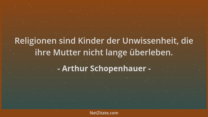Arthur Schopenhauer - Religionen sind Kinder der Unwissenheit, die ihre Mutter nicht lange überleben....