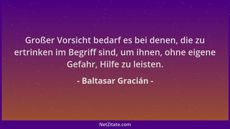 Baltasar Gracián - Großer Vorsicht bedarf es bei denen, die zu ertrinken im Begriff sind, um ihnen, ohne eigene Gefahr, Hil...