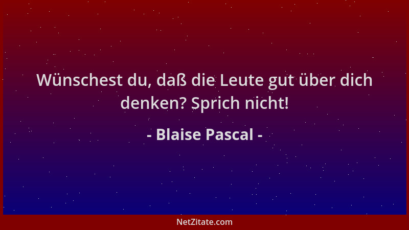 Blaise Pascal - Wünschest du, daß die Leute gut über dich denken? Sprich nicht!...