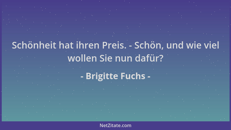 Brigitte Fuchs - Schönheit hat ihren Preis. - Schön, und wie viel wollen Sie nun dafür?...
