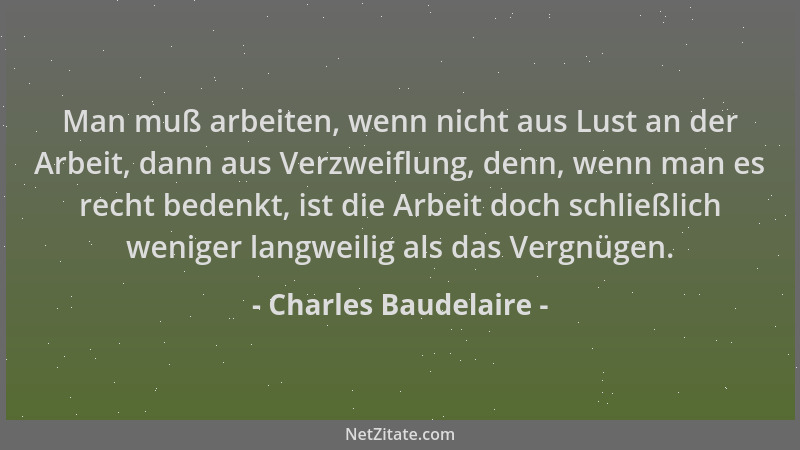 Charles Baudelaire - Man muß arbeiten, wenn nicht aus Lust an der Arbeit, dann aus Verzweiflung, denn, wenn man es recht be...