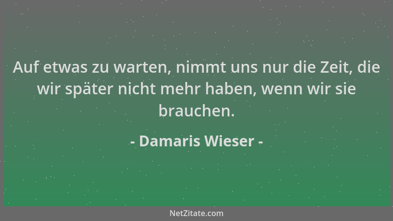 Damaris Wieser - Auf etwas zu warten, nimmt uns nur die Zeit, die wir später nicht mehr haben, wenn wir sie brauchen....