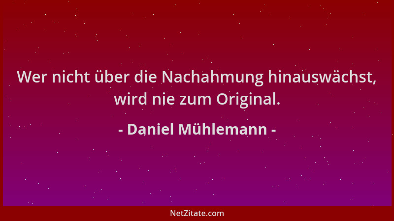 Daniel Mühlemann - Wer nicht über die Nachahmung hinauswächst, wird nie zum Original....