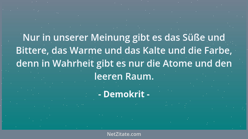 Demokrit - Nur in unserer Meinung gibt es das Süße und Bittere, das Warme und das Kalte und die Farbe, denn in Wahrheit gib...