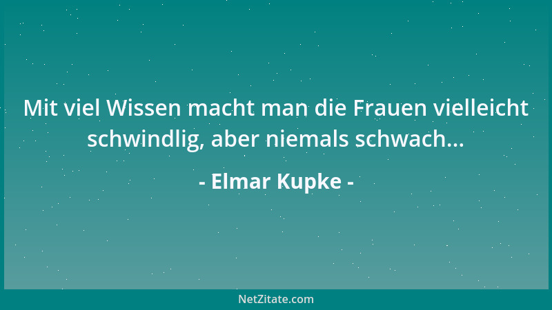 Elmar Kupke - Mit viel Wissen macht man die Frauen vielleicht schwindlig, aber niemals schwach......