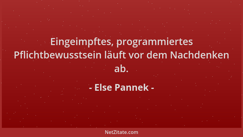 Else Pannek - Eingeimpftes, programmiertes Pflichtbewusstsein läuft vor dem Nachdenken ab....