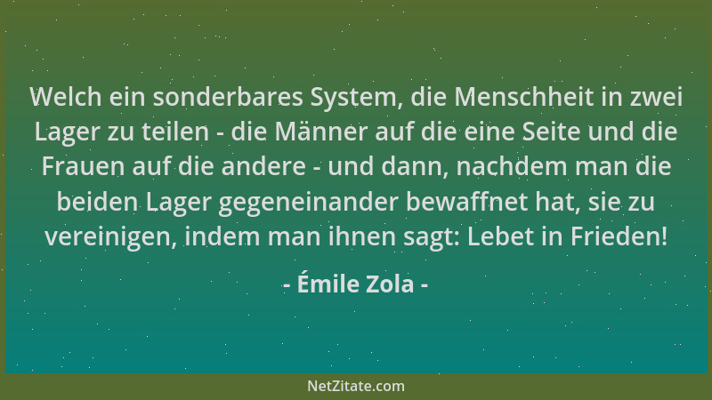 Émile Zola - Welch ein sonderbares System, die Menschheit in zwei Lager zu teilen - die Männer auf die eine Seite und die F...