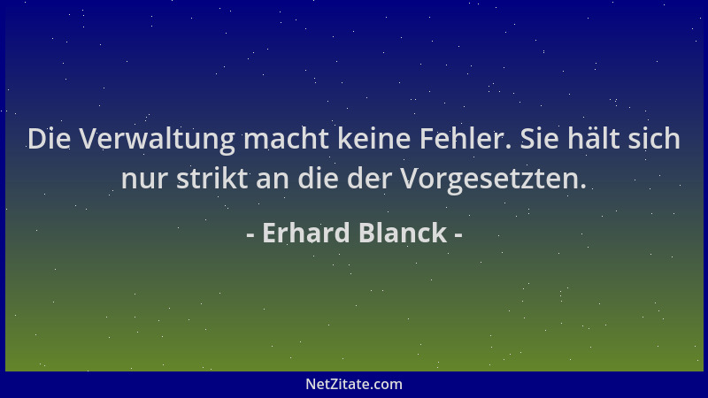 Erhard Blanck - Die Verwaltung macht keine Fehler. Sie hält sich nur strikt an die der Vorgesetzten....