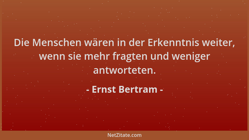 Ernst Bertram - Die Menschen wären in der Erkenntnis weiter, wenn sie mehr fragten und weniger antworteten....
