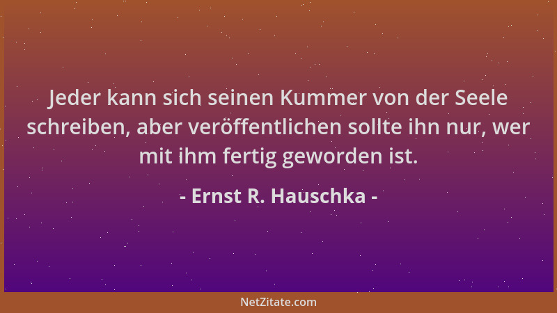 Ernst R. Hauschka - Jeder kann sich seinen Kummer von der Seele schreiben, aber veröffentlichen sollte ihn nur, wer mit ihm...