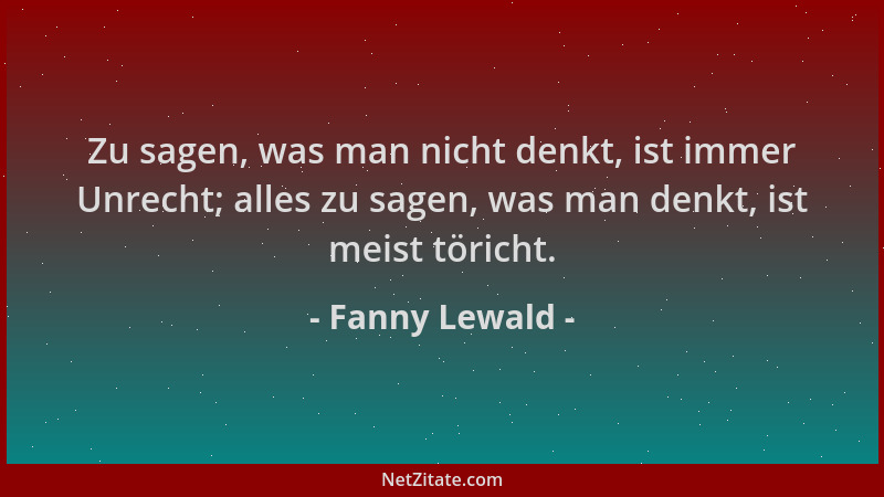 Fanny Lewald - Zu sagen, was man nicht denkt, ist immer Unrecht; alles zu sagen, was man denkt, ist meist töricht....