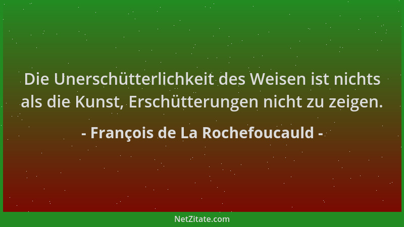 François de La Rochefoucauld - Die Unerschütterlichkeit des Weisen ist nichts als die Kunst, Erschütterungen nicht zu zeige...