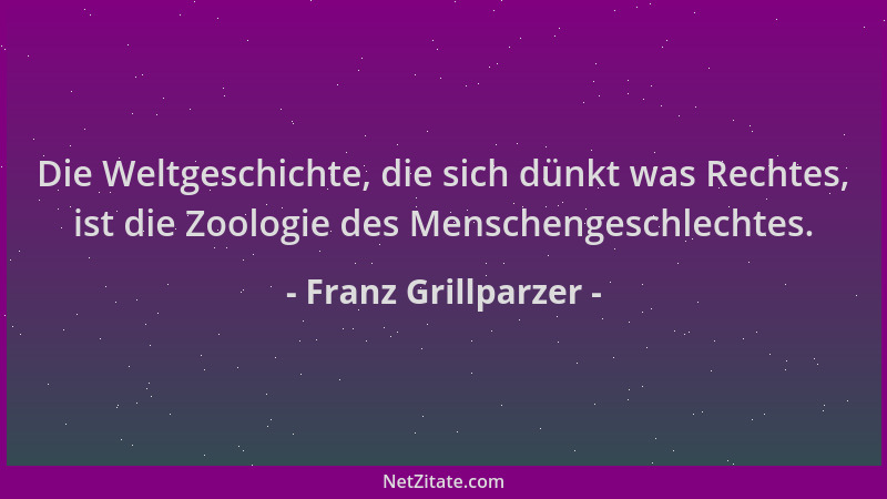 Franz Grillparzer - Die Weltgeschichte, die sich dünkt was Rechtes, ist die Zoologie des Menschengeschlechtes....