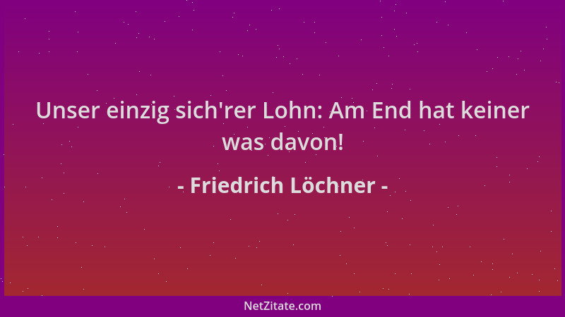 Friedrich Löchner - Unser einzig sich 'rer Lohn: Am End hat keiner was davon!...