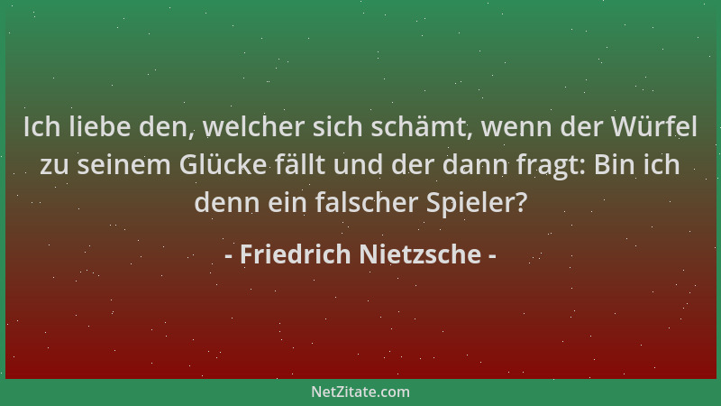 Friedrich Nietzsche - Ich liebe den, welcher sich schämt, wenn der Würfel zu seinem Glücke fällt und der dann fragt: Bin ic...