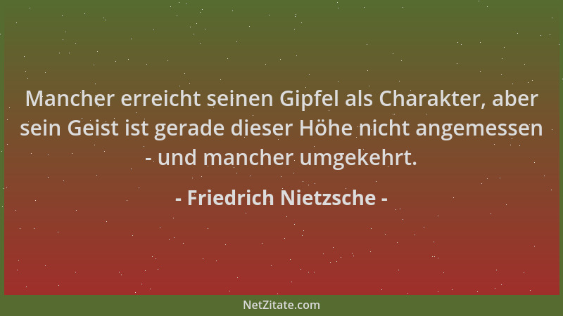 Friedrich Nietzsche - Mancher erreicht seinen Gipfel als Charakter, aber sein Geist ist gerade dieser Höhe nicht angemessen...