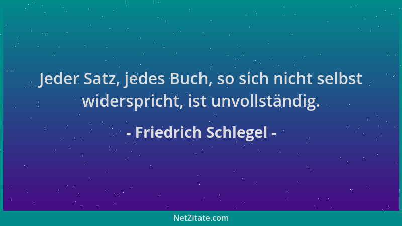 Friedrich Schlegel - Jeder Satz, jedes Buch, so sich nicht selbst widerspricht, ist unvollständig....