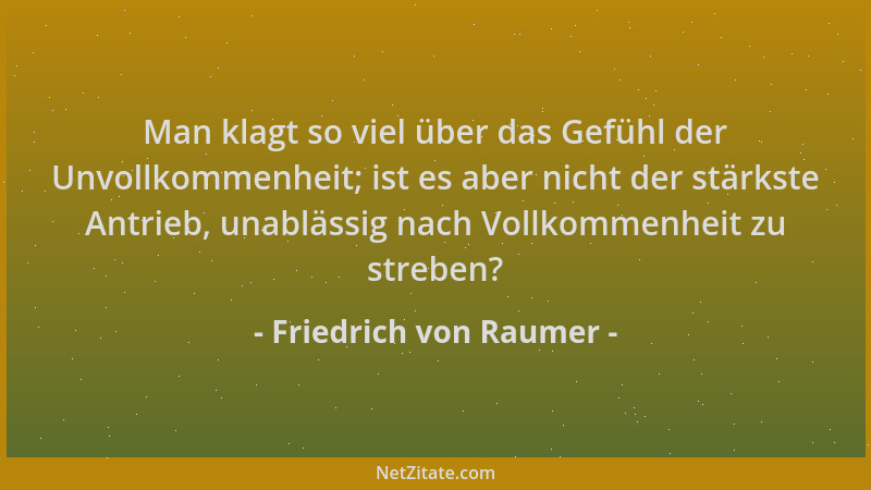 Friedrich von Raumer - Man klagt so viel über das Gefühl der Unvollkommenheit; ist es aber nicht der stärkste Antrieb, unab...