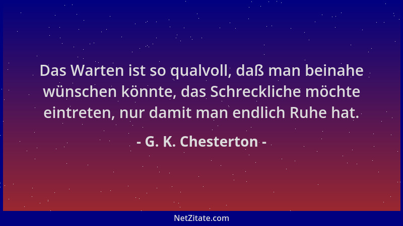 G. K. Chesterton - Das Warten ist so qualvoll, daß man beinahe wünschen könnte, das Schreckliche möchte eintreten, nur dami...
