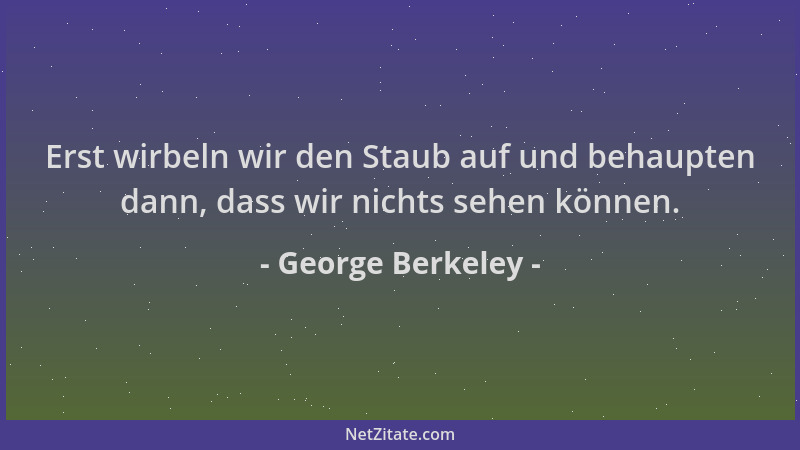 George Berkeley - Erst wirbeln wir den Staub auf und behaupten dann, dass wir nichts sehen können....