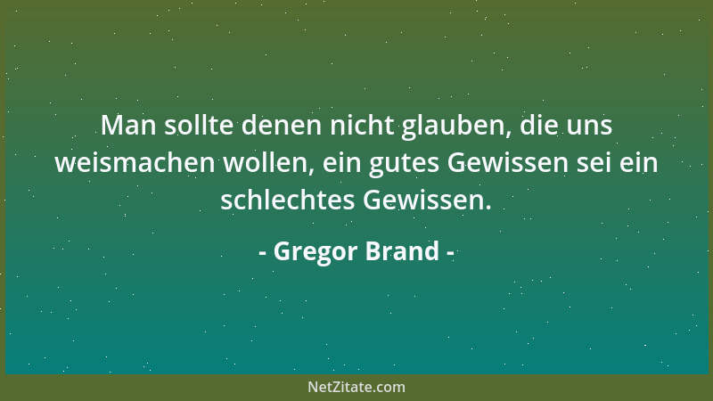 Gregor Brand - Man sollte denen nicht glauben, die uns weismachen wollen, ein gutes Gewissen sei ein schlechtes Gewissen....