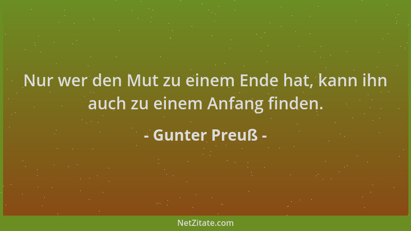 Gunter Preuß - Nur wer den Mut zu einem Ende hat, kann ihn auch zu einem Anfang finden....