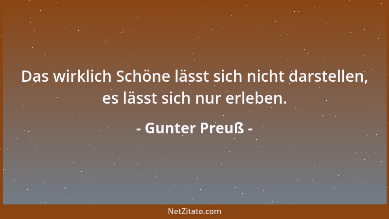 Gunter Preuß - Das wirklich Schöne lässt sich nicht darstellen, es lässt sich nur erleben....