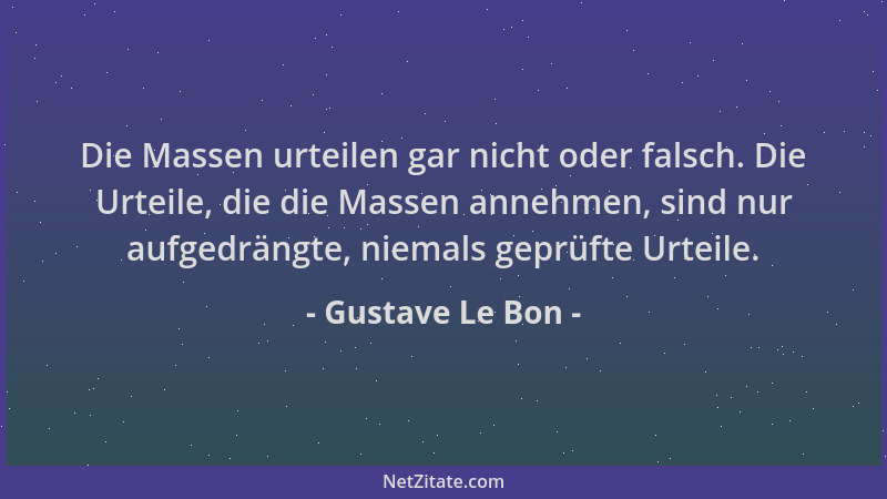 Gustave Le Bon - Die Massen urteilen gar nicht oder falsch. Die Urteile, die die Massen annehmen, sind nur aufgedrängte, ni...