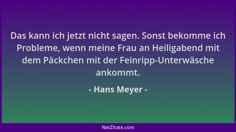 Hans Meyer - Das kann ich jetzt nicht sagen. Sonst bekomme ich Probleme, wenn meine Frau an Heiligabend mit dem Päckchen mi...