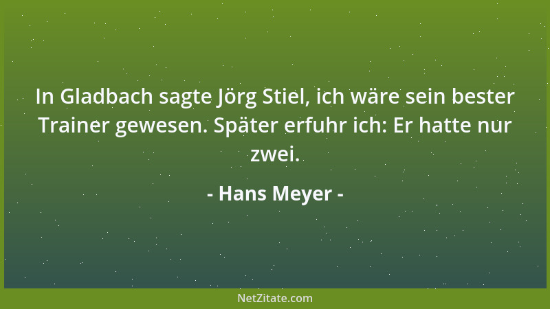Hans Meyer - In Gladbach sagte Jörg Stiel, ich wäre sein bester Trainer gewesen. Später erfuhr ich: Er hatte nur zwei....