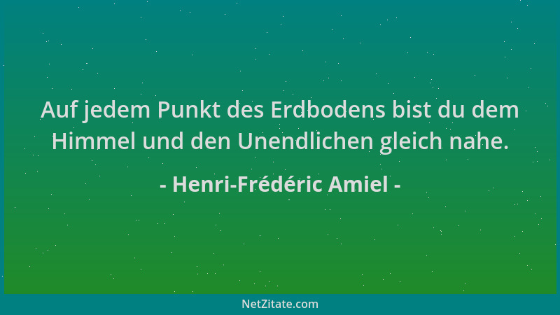 Henri-Frédéric Amiel - Auf jedem Punkt des Erdbodens bist du dem Himmel und den Unendlichen gleich nahe....