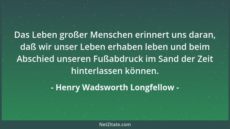 Henry Wadsworth Longfellow - Das Leben großer Menschen erinnert uns daran, daß wir unser Leben erhaben leben und beim Absch...