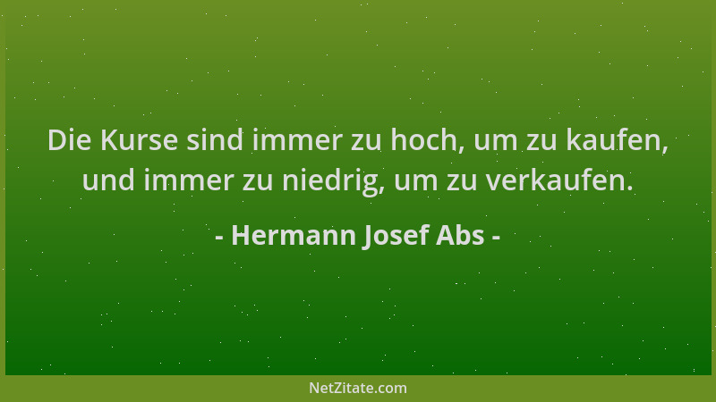 Hermann Josef Abs - Die Kurse sind immer zu hoch, um zu kaufen, und immer zu niedrig, um zu verkaufen....