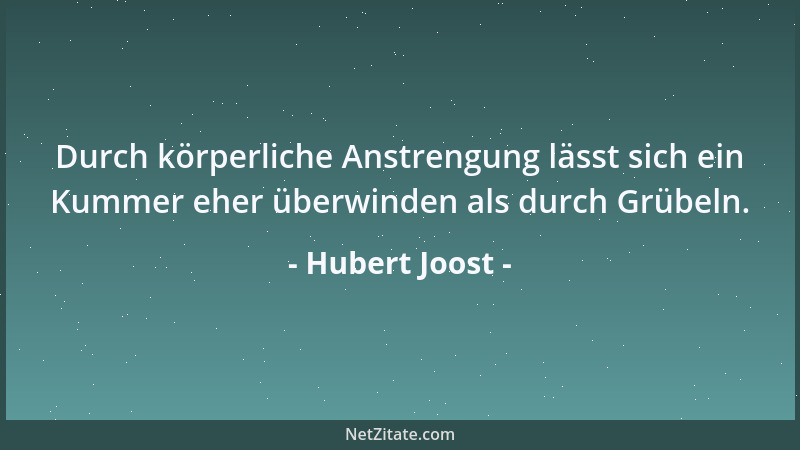 Hubert Joost - Durch körperliche Anstrengung lässt sich ein Kummer eher überwinden als durch Grübeln....