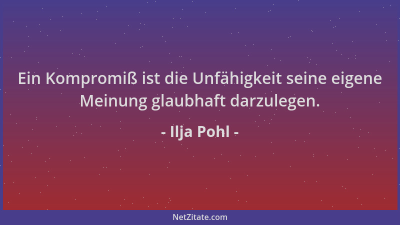 Ilja Pohl - Ein Kompromiß ist die Unfähigkeit seine eigene Meinung glaubhaft darzulegen....
