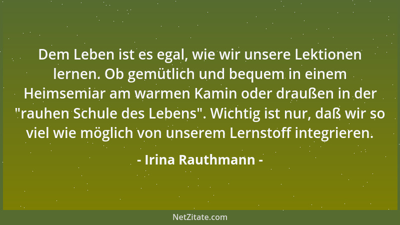 Irina Rauthmann - Dem Leben ist es egal, wie wir unsere Lektionen lernen. Ob gemütlich und bequem in einem Heimsemiar am wa...