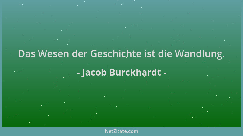 Jacob Burckhardt - Das Wesen der Geschichte ist die Wandlung....