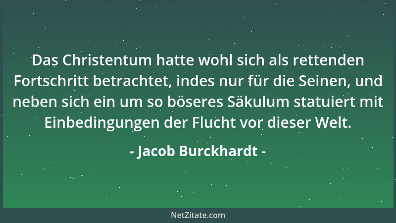 Jacob Burckhardt - Das Christentum hatte wohl sich als rettenden Fortschritt betrachtet, indes nur für die Seinen, und nebe...