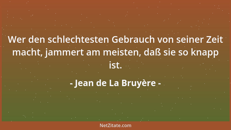 Jean de La Bruyère - Wer den schlechtesten Gebrauch von seiner Zeit macht, jammert am meisten, daß sie so knapp ist....