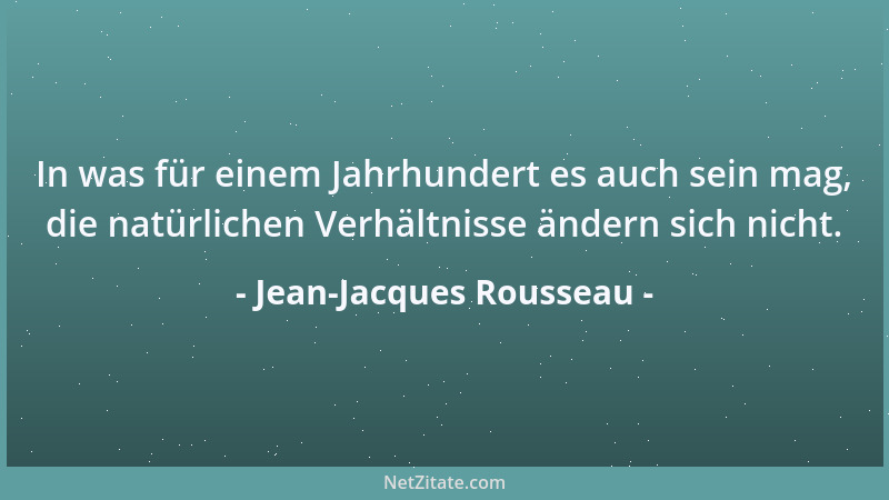 Jean-Jacques Rousseau - In was für einem Jahrhundert es auch sein mag, die natürlichen Verhältnisse ändern sich nicht....