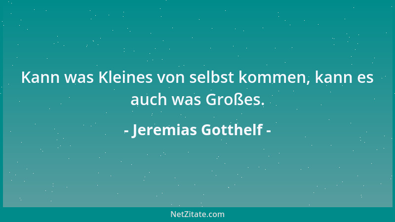 Jeremias Gotthelf - Kann was Kleines von selbst kommen, kann es auch was Großes....