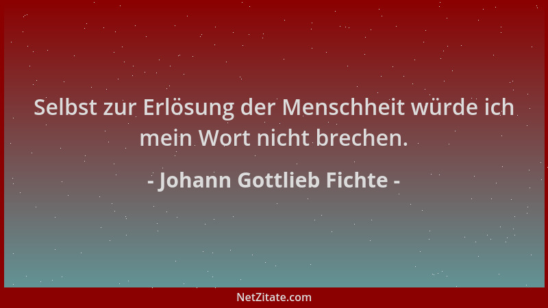 Johann Gottlieb Fichte - Selbst zur Erlösung der Menschheit würde ich mein Wort nicht brechen....