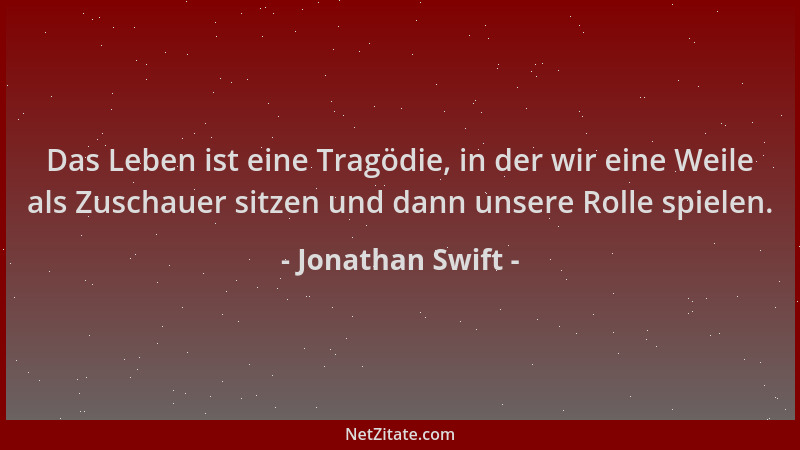 Jonathan Swift - Das Leben ist eine Tragödie, in der wir eine Weile als Zuschauer sitzen und dann unsere Rolle spielen....