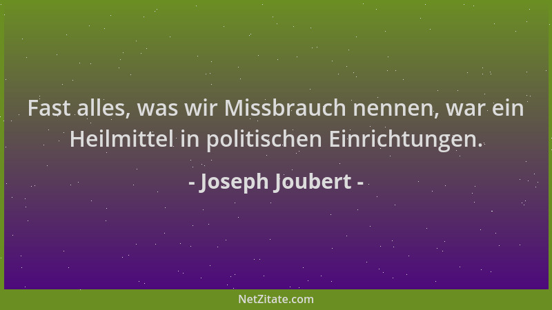 Joseph Joubert - Fast alles, was wir Missbrauch nennen, war ein Heilmittel in politischen Einrichtungen....