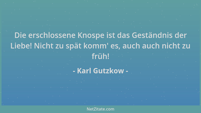 Karl Gutzkow - Die erschlossene Knospe ist das Geständnis der Liebe! Nicht zu spät komm ' es, auch auch nicht zu früh!...