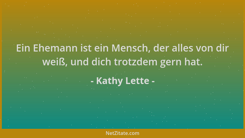Kathy Lette - Ein Ehemann ist ein Mensch, der alles von dir weiß, und dich trotzdem gern hat....